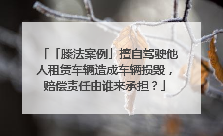 「滕法案例」擅自驾驶他人租赁车辆造成车辆损毁，赔偿责任由谁来承担？